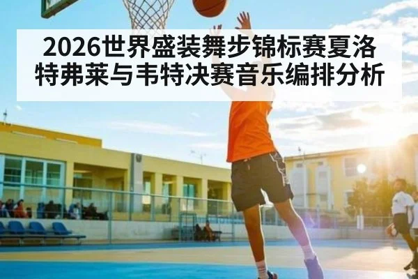2026世界盛装舞步锦标赛夏洛特弗莱与韦特决赛音乐编排分析 | ayx